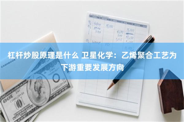 杠杆炒股原理是什么 卫星化学：乙烯聚合工艺为下游重要发展方向