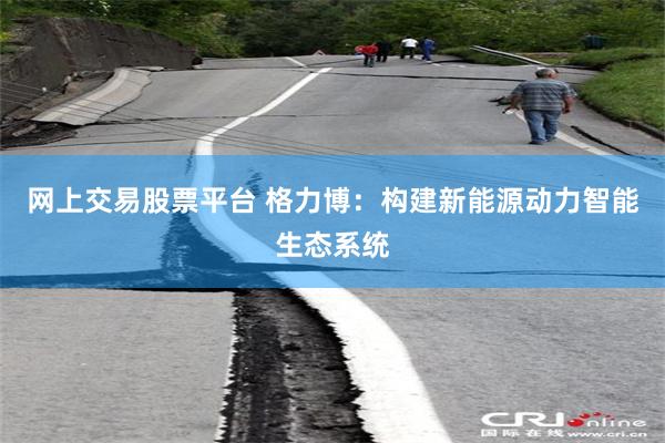 网上交易股票平台 格力博：构建新能源动力智能生态系统