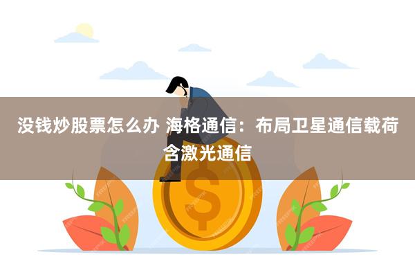 没钱炒股票怎么办 海格通信：布局卫星通信载荷含激光通信