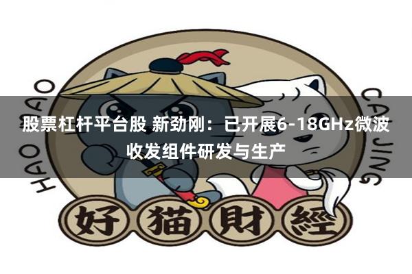 股票杠杆平台股 新劲刚：已开展6-18GHz微波收发组件研发与生产