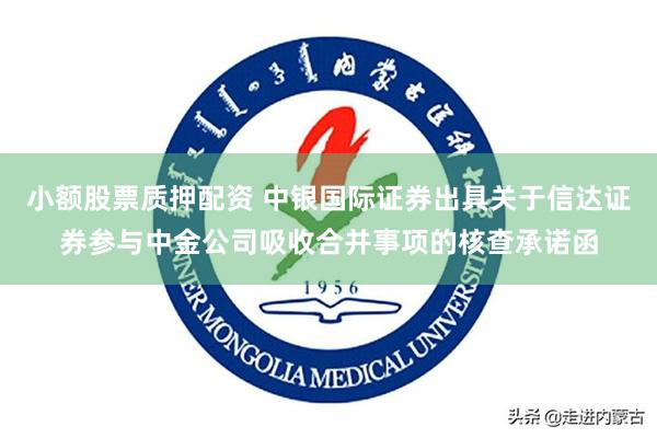小额股票质押配资 中银国际证券出具关于信达证券参与中金公司吸收合并事项的核查承诺函