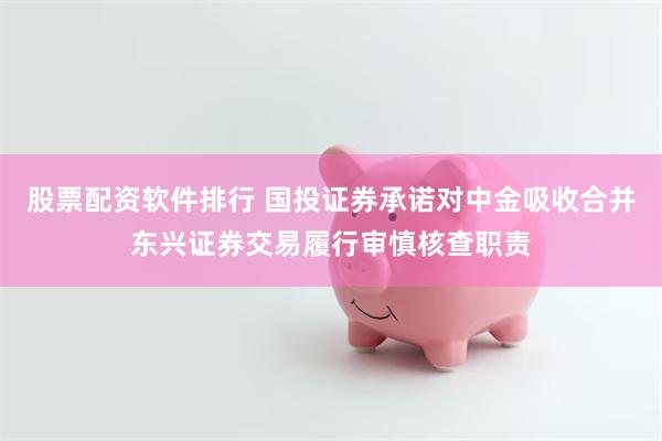 股票配资软件排行 国投证券承诺对中金吸收合并东兴证券交易履行审慎核查职责