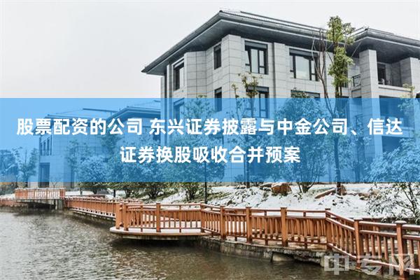 股票配资的公司 东兴证券披露与中金公司、信达证券换股吸收合并预案