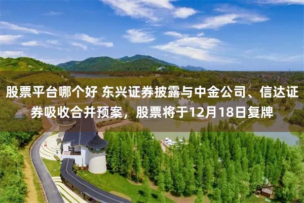 股票平台哪个好 东兴证券披露与中金公司、信达证券吸收合并预案，股票将于12月18日复牌