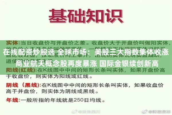 在线配资炒股选 全球市场：美股三大指数集体收涨 商业航天概念股再度暴涨 国际金银续创新高