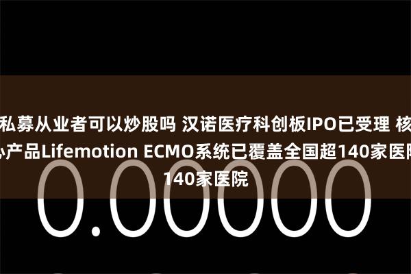 私募从业者可以炒股吗 汉诺医疗科创板IPO已受理 核心产品Lifemotion ECMO系统已覆盖全国超140家医院