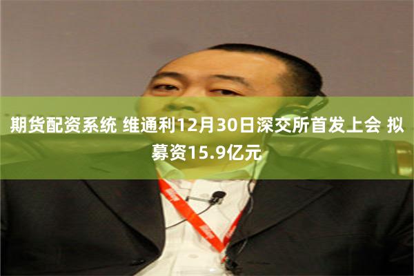期货配资系统 维通利12月30日深交所首发上会 拟募资15.9亿元