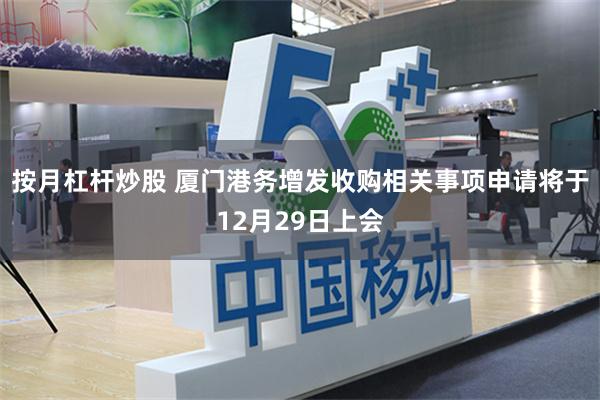 按月杠杆炒股 厦门港务增发收购相关事项申请将于12月29日上会