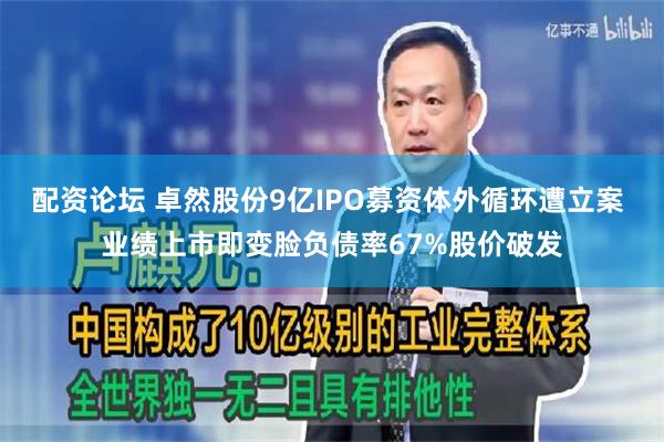 配资论坛 卓然股份9亿IPO募资体外循环遭立案 业绩上市即变脸负债率67%股价破发