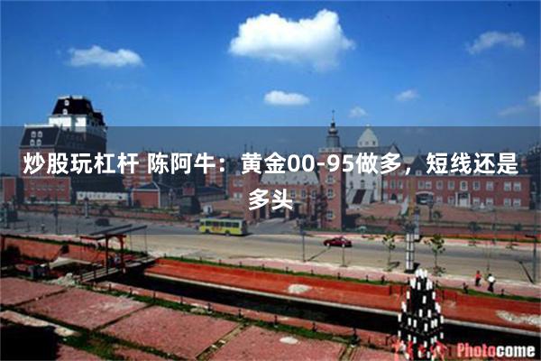 炒股玩杠杆 陈阿牛:黄金00-95做多,短线还是多头