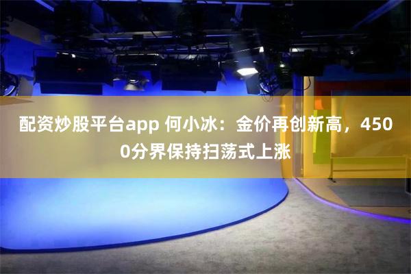 配资炒股平台app 何小冰：金价再创新高，4500分界保持扫荡式上涨