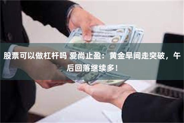 股票可以做杠杆吗 爱尚止盈：黄金早间走突破，午后回落继续多！