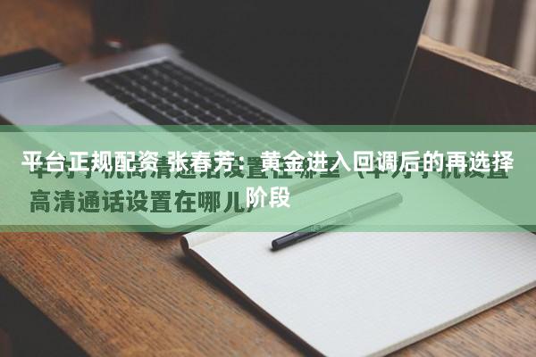 平台正规配资 张春芳：黄金进入回调后的再选择阶段