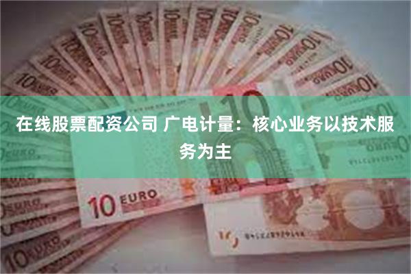 在线股票配资公司 广电计量：核心业务以技术服务为主