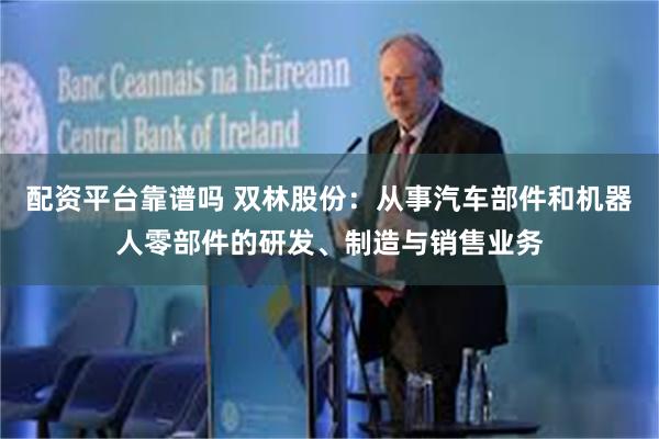 配资平台靠谱吗 双林股份：从事汽车部件和机器人零部件的研发、制造与销售业务