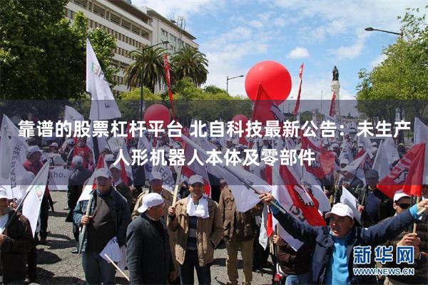 靠谱的股票杠杆平台 北自科技最新公告：未生产人形机器人本体及零部件