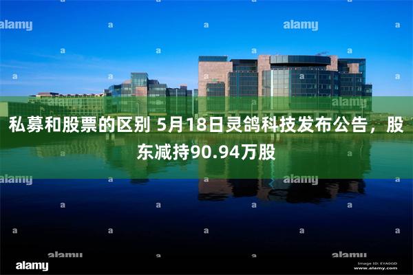 私募和股票的区别 5月18日灵鸽科技发布公告，股东减持90.94万股