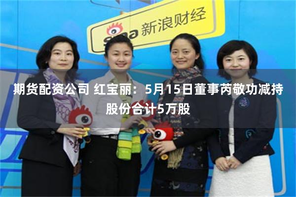 期货配资公司 红宝丽：5月15日董事芮敬功减持股份合计5万股