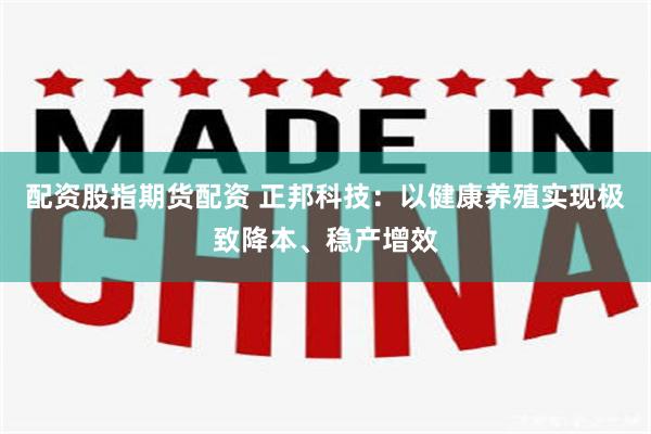 配资股指期货配资 正邦科技:以健康养殖实现极致降本、稳产增效