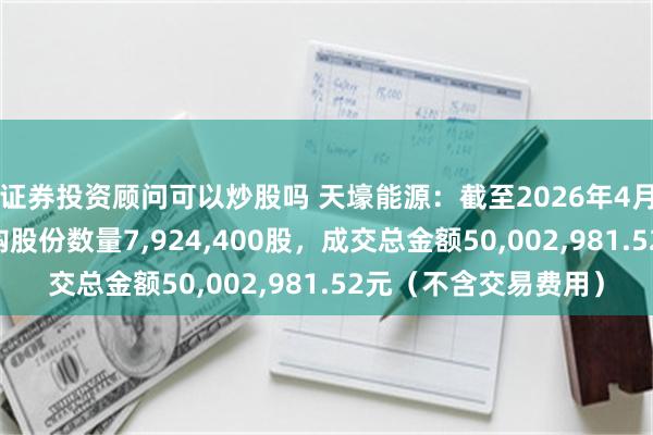 证券投资顾问可以炒股吗 天壕能源：截至2026年4月30日，公司累计回购股份数量7,924,400股，成交总金额50,002,981.52元（不含交易费用）