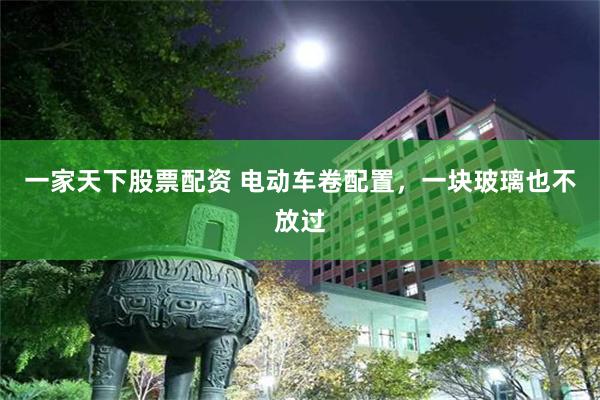 一家天下股票配资 电动车卷配置，一块玻璃也不放过