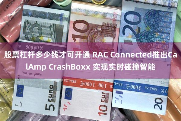 股票杠杆多少钱才可开通 RAC Connected推出CalAmp CrashBoxx 实现实时碰撞智能