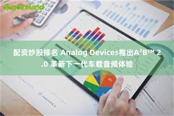 配资炒股排名 Analog Devices推出A²B™ 2.0 革新下一代车载音频体验