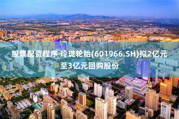 股票配资程序 玲珑轮胎(601966.SH)拟2亿元至3亿元回购股份