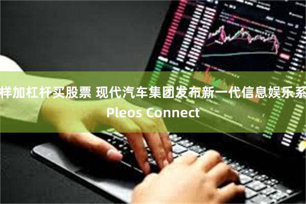 怎样加杠杆买股票 现代汽车集团发布新一代信息娱乐系统Pleos Connect
