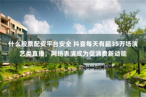 什么股票配资平台安全 抖音每天有超35万场演艺类直播,网络表演成为促消费新动能