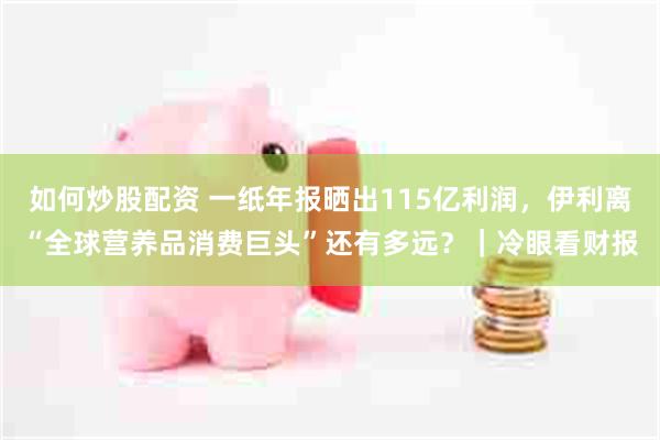 如何炒股配资 一纸年报晒出115亿利润，伊利离“全球营养品消费巨头”还有多远？｜冷眼看财报