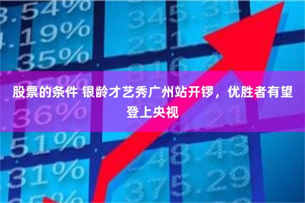 股票的条件 银龄才艺秀广州站开锣，优胜者有望登上央视