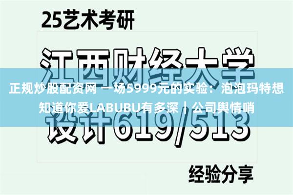 正规炒股配资网 一场5999元的实验：泡泡玛特想知道你爱LABUBU有多深｜公司舆情哨