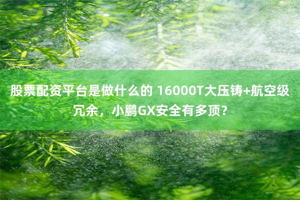股票配资平台是做什么的 16000T大压铸+航空级冗余，小鹏GX安全有多顶？