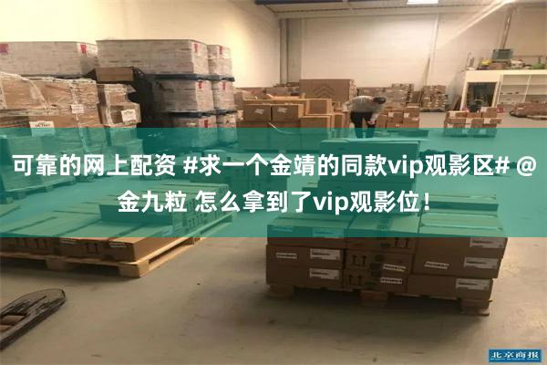 可靠的网上配资 #求一个金靖的同款vip观影区# @金九粒 怎么拿到了vip观影位！