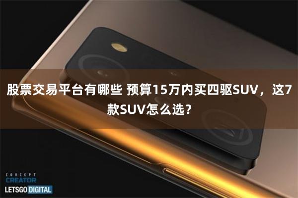 股票交易平台有哪些 预算15万内买四驱SUV，这7款SUV怎么选？