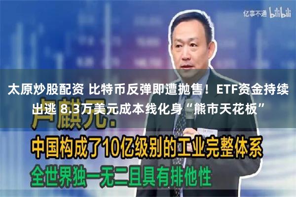 太原炒股配资 比特币反弹即遭抛售!ETF资金持续出逃 8.3万美元成本线化身“熊市天花板”