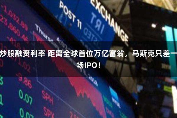 炒股融资利率 距离全球首位万亿富翁,马斯克只差一场IPO!