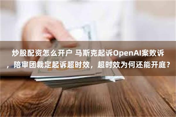 炒股配资怎么开户 马斯克起诉OpenAI案败诉，陪审团裁定起诉超时效，超时效为何还能开庭？