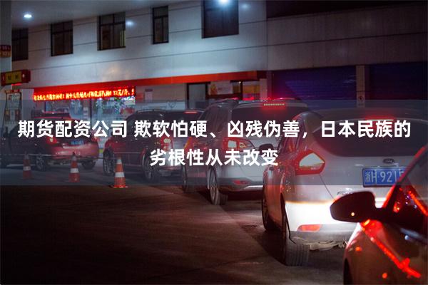 期货配资公司 欺软怕硬、凶残伪善，日本民族的劣根性从未改变