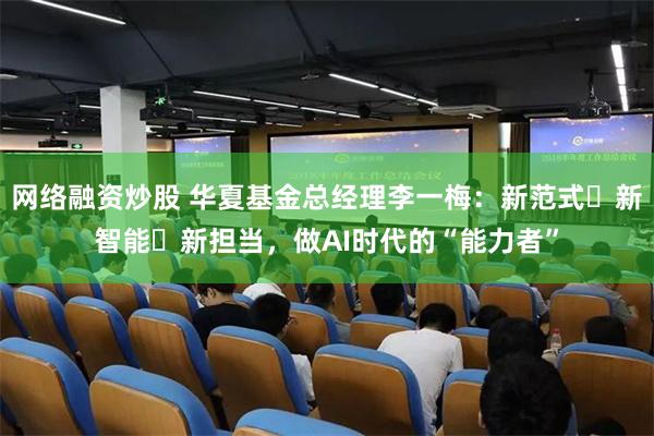网络融资炒股 华夏基金总经理李一梅：新范式・新智能・新担当，做AI时代的“能力者”