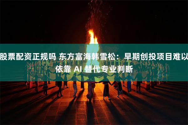 股票配资正规吗 东方富海韩雪松：早期创投项目难以依靠 AI 替代专业判断