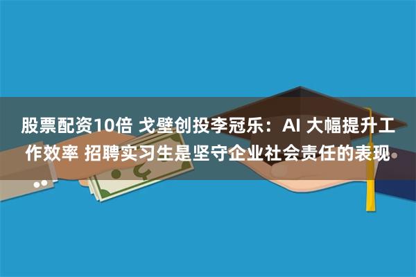 股票配资10倍 戈壁创投李冠乐：AI 大幅提升工作效率 招聘实习生是坚守企业社会责任的表现
