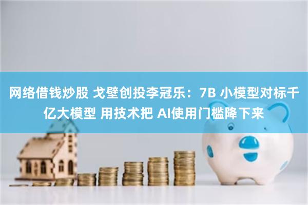网络借钱炒股 戈壁创投李冠乐：7B 小模型对标千亿大模型 用技术把 AI使用门槛降下来