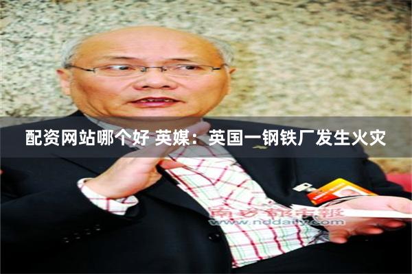 配资网站哪个好 英媒:英国一钢铁厂发生火灾