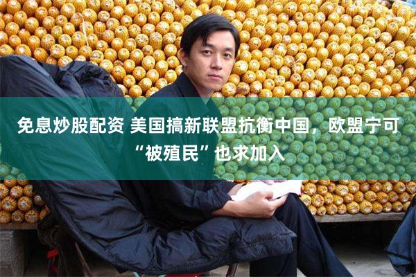 免息炒股配资 美国搞新联盟抗衡中国,欧盟宁可“被殖民”也求加入