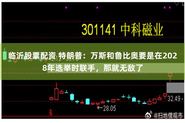 临沂股票配资 特朗普:万斯和鲁比奥要是在2028年选举时联手,那就无敌了