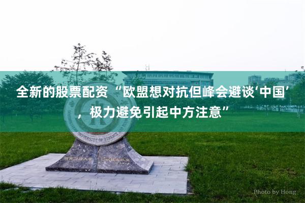 全新的股票配资 “欧盟想对抗但峰会避谈‘中国’，极力避免引起中方注意”