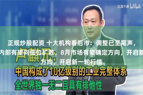 正规炒股配资 十大机构看后市：调整已至尾声，科技成长内部有望向低位扩散，8月市场有望确定方向，开启新一轮行情