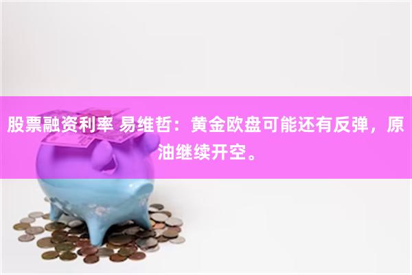 股票融资利率 易维哲：黄金欧盘可能还有反弹，原油继续开空。